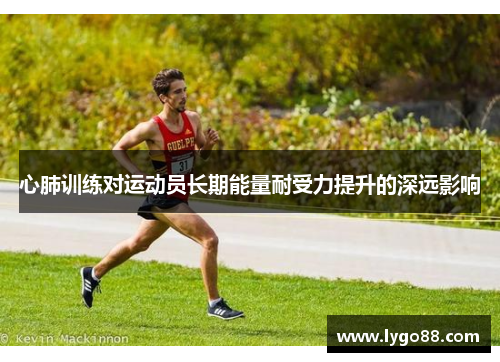 心肺训练对运动员长期能量耐受力提升的深远影响